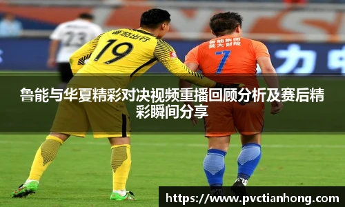 鲁能与华夏精彩对决视频重播回顾分析及赛后精彩瞬间分享